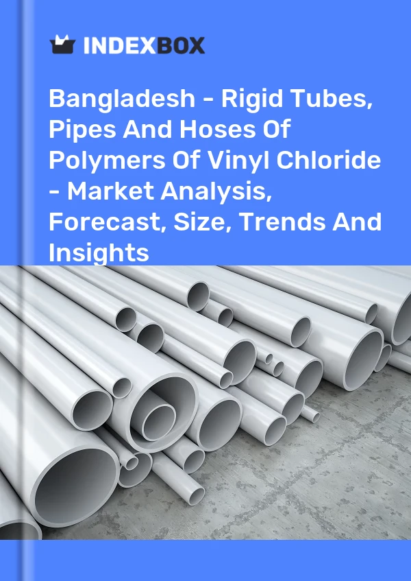 Bangladesh - Rigid Tubes, Pipes And Hoses Of Polymers Of Vinyl Chloride - Market Analysis, Forecast, Size, Trends And Insights