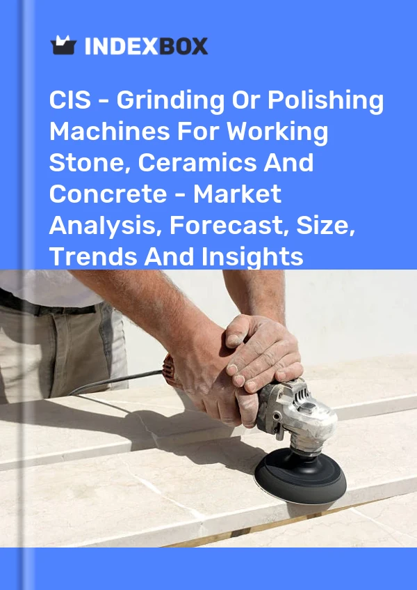 Report CIS - Grinding or Polishing Machines for Working Stone, Ceramics and Concrete - Market Analysis, Forecast, Size, Trends and Insights for 499$