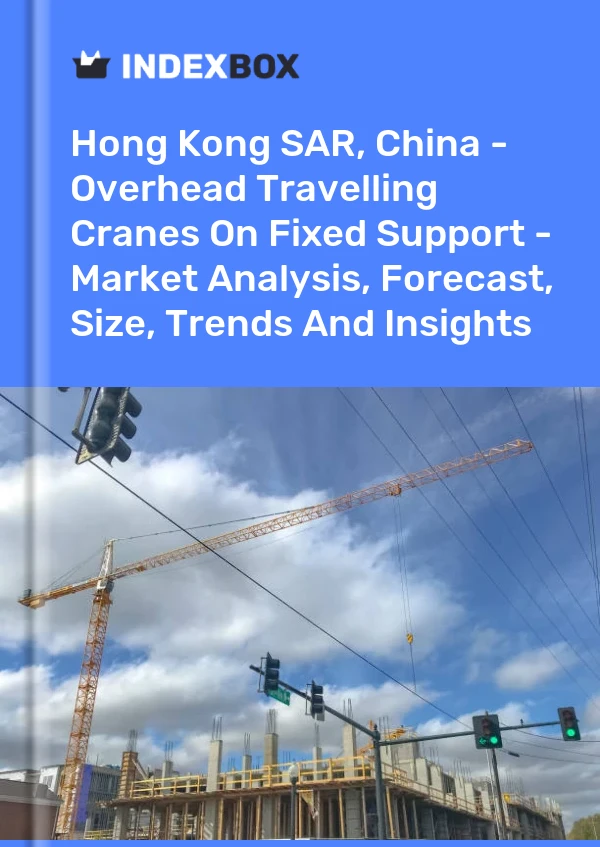 Hong Kong SAR, China - Overhead Travelling Cranes On Fixed Support - Market Analysis, Forecast, Size, Trends And Insights