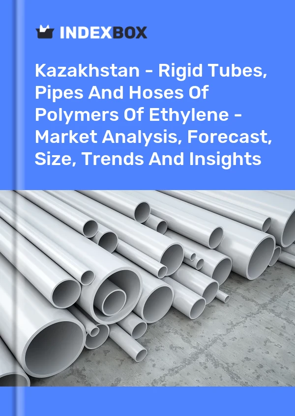 Kazakhstan - Rigid Tubes, Pipes And Hoses Of Polymers Of Ethylene - Market Analysis, Forecast, Size, Trends And Insights