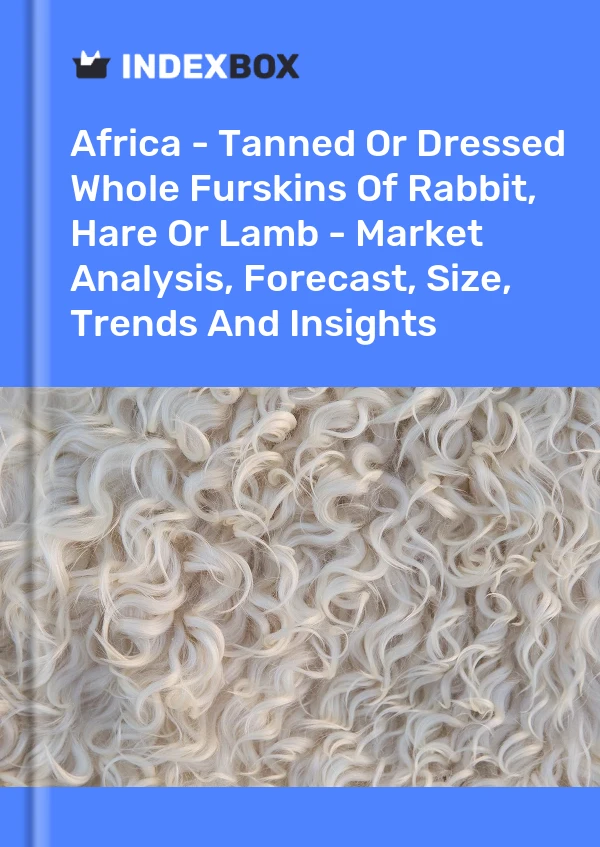 Report Africa - Tanned or Dressed Whole Furskins of Rabbit, Hare or Lamb - Market Analysis, Forecast, Size, Trends and Insights for 499$