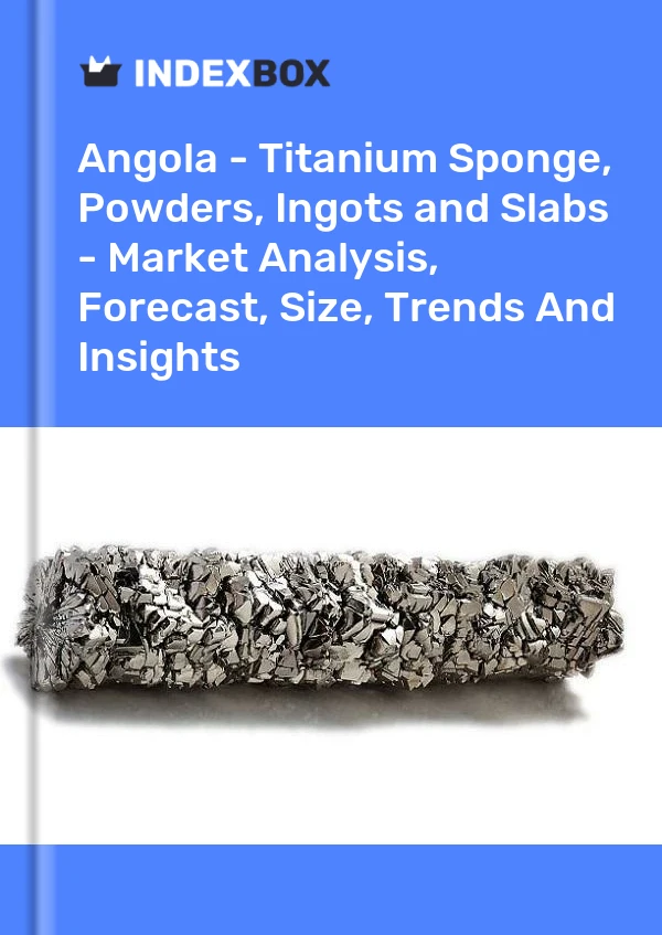 Report Angola - Titanium Sponge, Powders, Ingots and Slabs - Market Analysis, Forecast, Size, Trends and Insights for 499$