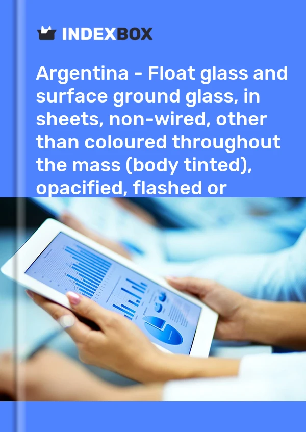 Report Argentina - Float glass and surface ground glass, in sheets, non-wired, other than coloured throughout the mass (body tinted), opacified, flashed or merely surface ground - Market Analysis, Forecast, Size, Trends and Insights for 499$