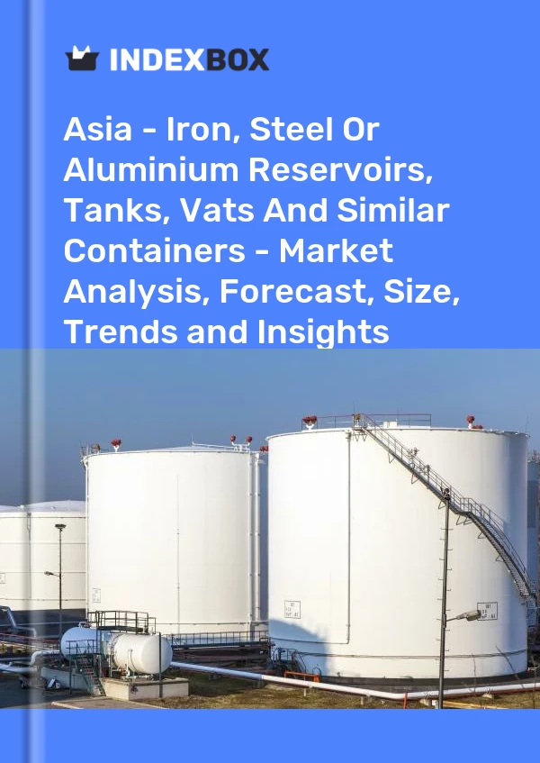 Report Asia - Iron, Steel or Aluminium Reservoirs, Tanks, Vats and Similar Containers - Market Analysis, Forecast, Size, Trends and Insights for 499$