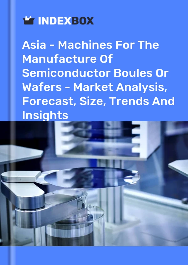 Report Asia - Machines for the Manufacture of Semiconductor Boules or Wafers - Market Analysis, Forecast, Size, Trends and Insights for 499$