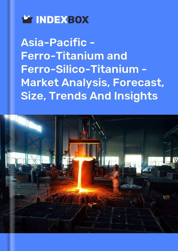 Report Asia-Pacific - Ferro-Titanium and Ferro-Silico-Titanium - Market Analysis, Forecast, Size, Trends and Insights for 499$