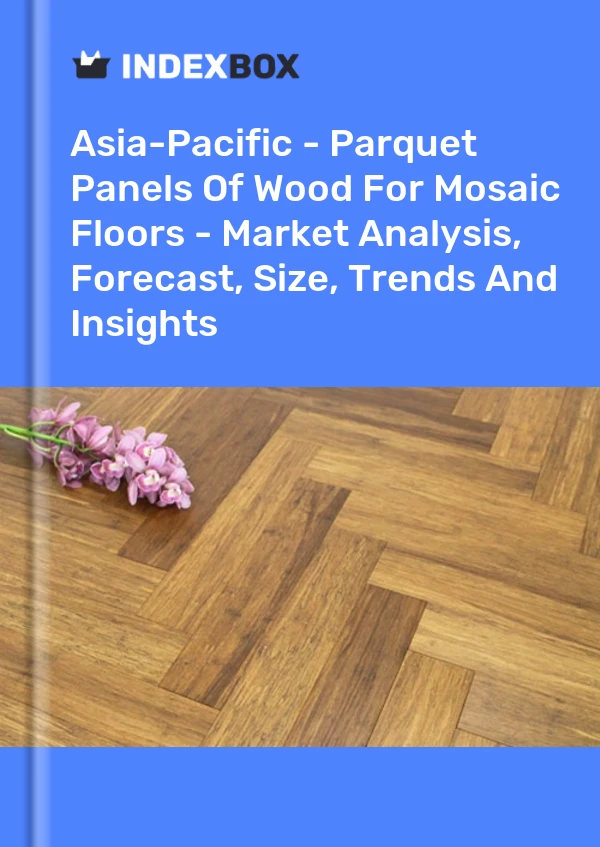 Report Asia-Pacific - Parquet Panels of Wood for Mosaic Floors - Market Analysis, Forecast, Size, Trends and Insights for 499$