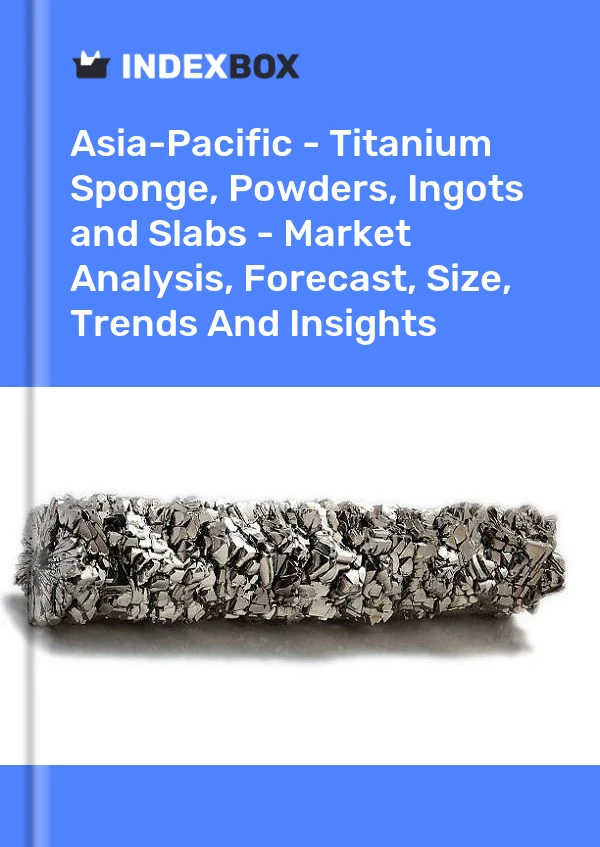 Report Asia-Pacific - Titanium Sponge, Powders, Ingots and Slabs - Market Analysis, Forecast, Size, Trends and Insights for 499$