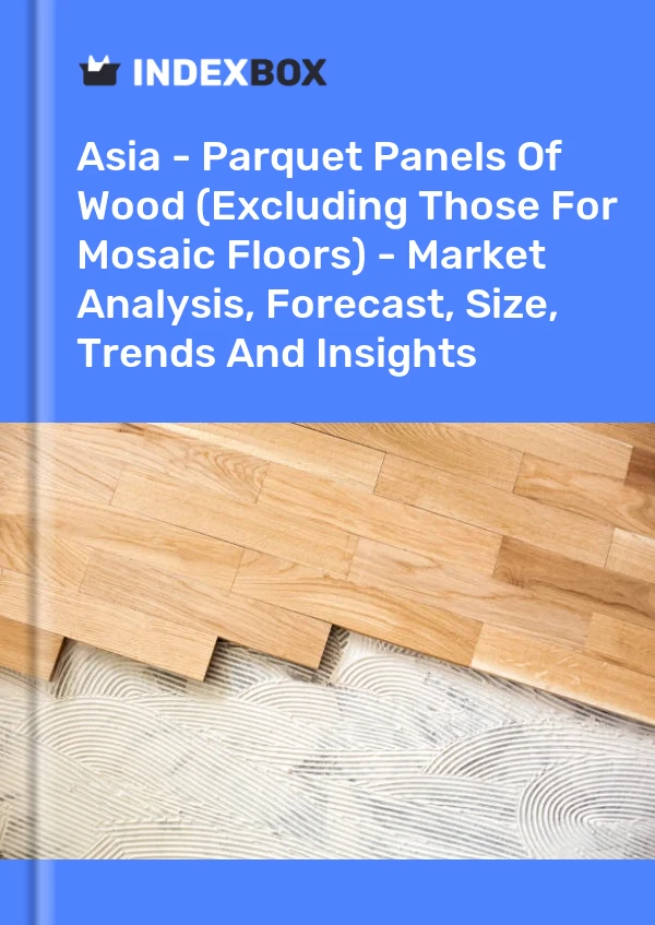 Report Asia - Parquet Panels of Wood (Excluding Those for Mosaic Floors) - Market Analysis, Forecast, Size, Trends and Insights for 499$