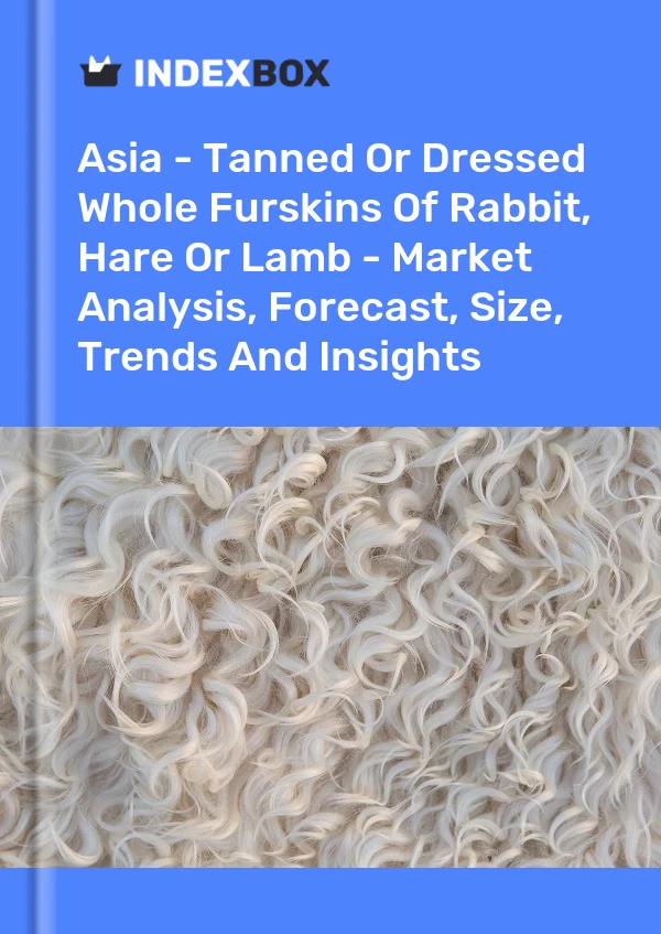 Report Asia - Tanned or Dressed Whole Furskins of Rabbit, Hare or Lamb - Market Analysis, Forecast, Size, Trends and Insights for 499$
