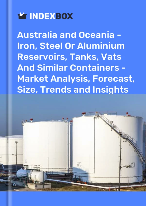 Report Australia and Oceania - Iron, Steel or Aluminium Reservoirs, Tanks, Vats and Similar Containers - Market Analysis, Forecast, Size, Trends and Insights for 499$