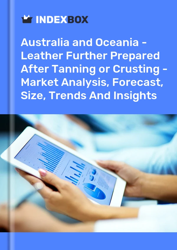 Report Australia and Oceania - Leather Further Prepared After Tanning or Crusting - Market Analysis, Forecast, Size, Trends and Insights for 499$