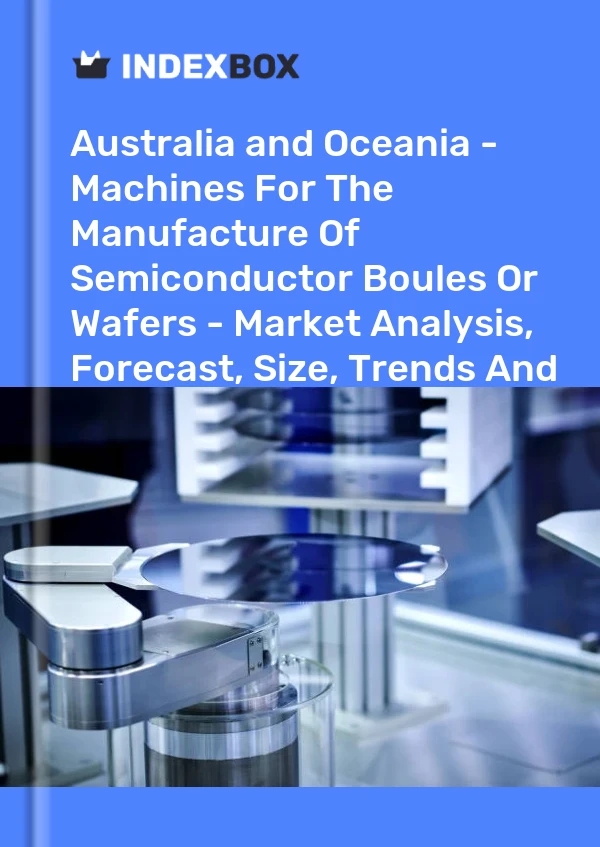 Report Australia and Oceania - Machines for the Manufacture of Semiconductor Boules or Wafers - Market Analysis, Forecast, Size, Trends and Insights for 499$