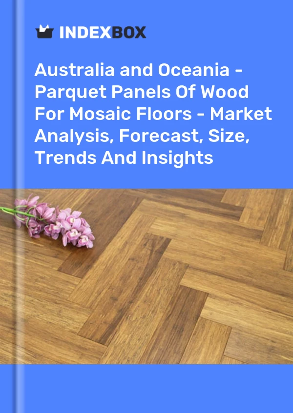 Report Australia and Oceania - Parquet Panels of Wood for Mosaic Floors - Market Analysis, Forecast, Size, Trends and Insights for 499$
