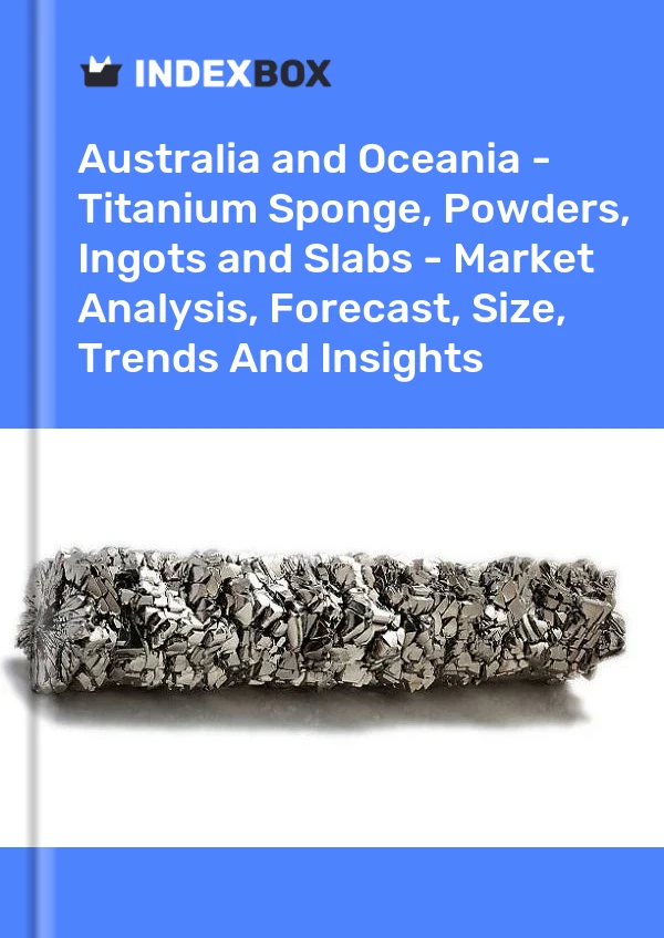 Report Australia and Oceania - Titanium Sponge, Powders, Ingots and Slabs - Market Analysis, Forecast, Size, Trends and Insights for 499$