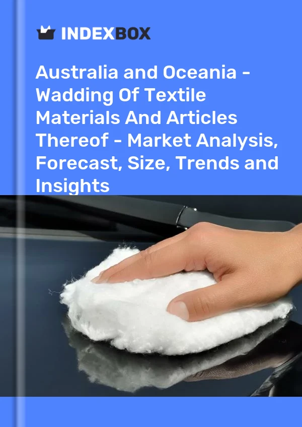Report Australia and Oceania - Wadding of Textile Materials and Articles Thereof - Market Analysis, Forecast, Size, Trends and Insights for 499$