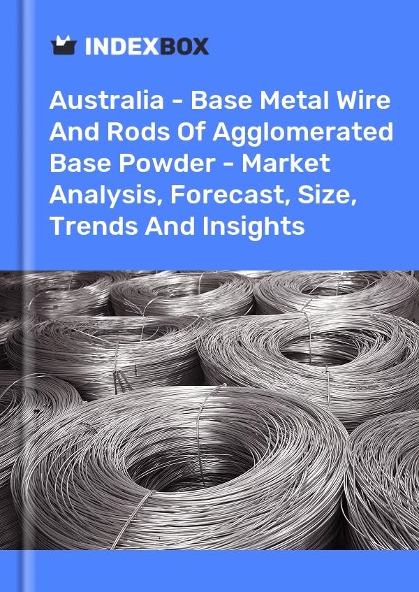 Australia - Base Metal Wire And Rods Of Agglomerated Base Powder - Market Analysis, Forecast, Size, Trends And Insights