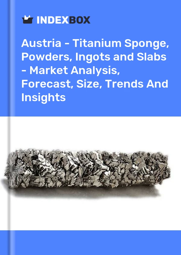 Report Austria - Titanium Sponge, Powders, Ingots and Slabs - Market Analysis, Forecast, Size, Trends and Insights for 499$