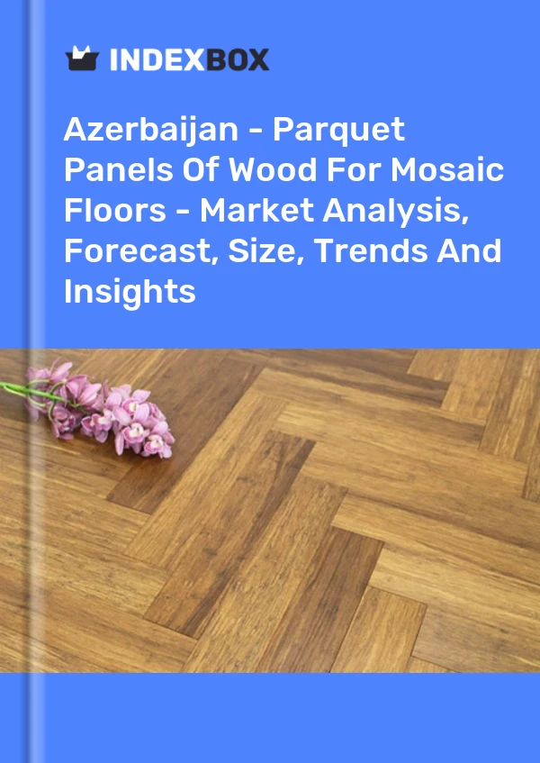 Report Azerbaijan - Parquet Panels of Wood for Mosaic Floors - Market Analysis, Forecast, Size, Trends and Insights for 499$