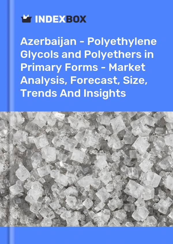 Azerbaijan - Polyethylene Glycols and Polyethers in Primary Forms - Market Analysis, Forecast, Size, Trends And Insights
