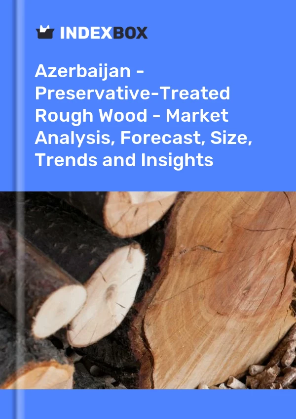 Azerbaijan - Preservative-Treated Rough Wood - Market Analysis, Forecast, Size, Trends and Insights