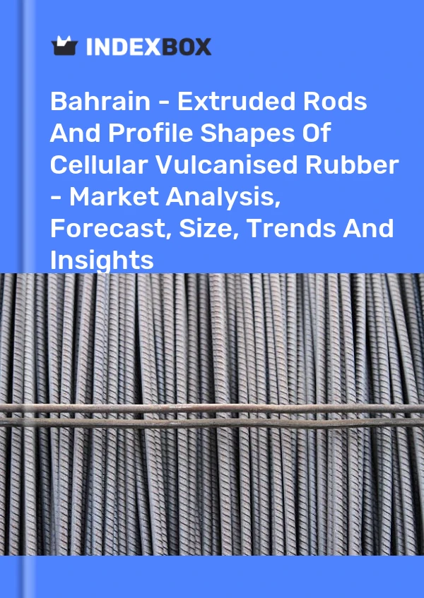 Report Bahrain - Extruded Rods and Profile Shapes of Cellular Vulcanised Rubber - Market Analysis, Forecast, Size, Trends and Insights for 499$