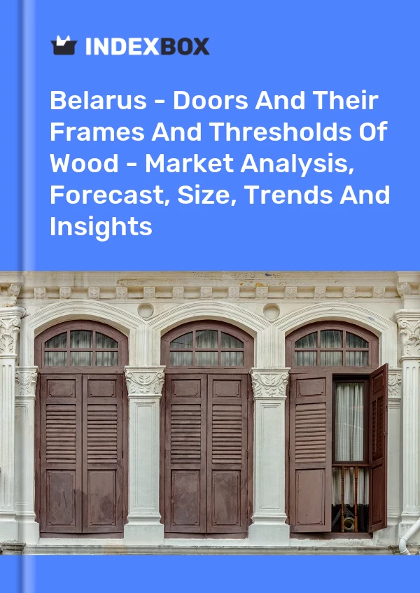 Report Belarus - Doors and Their Frames and Thresholds of Wood - Market Analysis, Forecast, Size, Trends and Insights for 499$