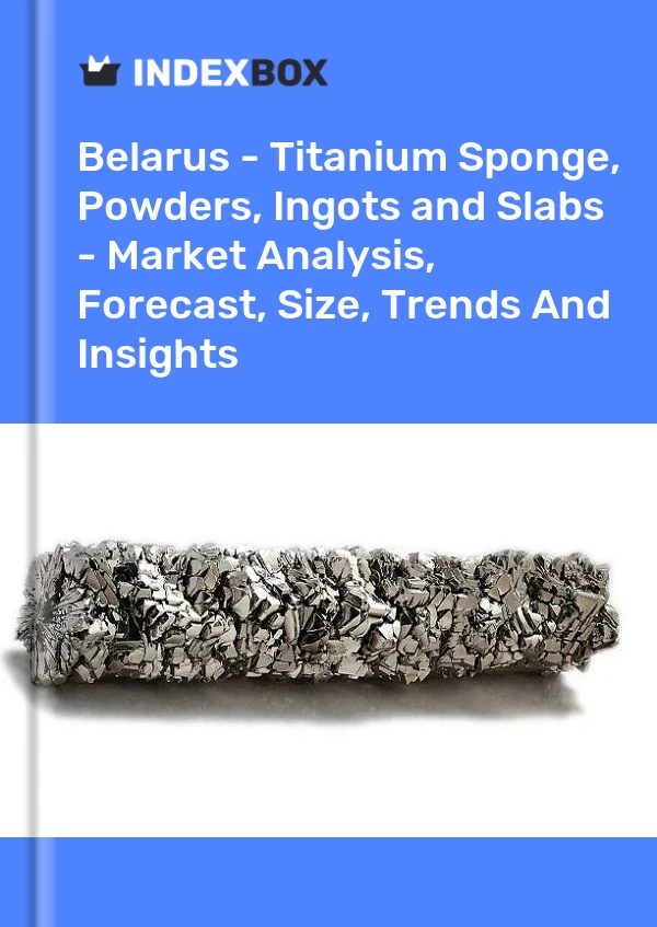 Report Belarus - Titanium Sponge, Powders, Ingots and Slabs - Market Analysis, Forecast, Size, Trends and Insights for 499$