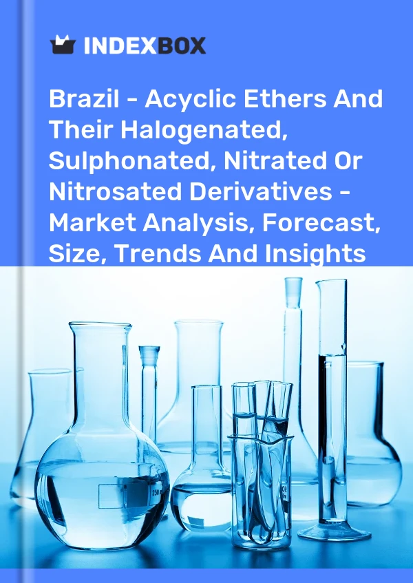 Brazil - Acyclic Ethers And Their Halogenated, Sulphonated, Nitrated Or Nitrosated Derivatives - Market Analysis, Forecast, Size, Trends And Insights