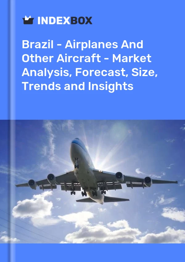 Brazil - Airplanes And Other Aircraft - Market Analysis, Forecast, Size, Trends and Insights