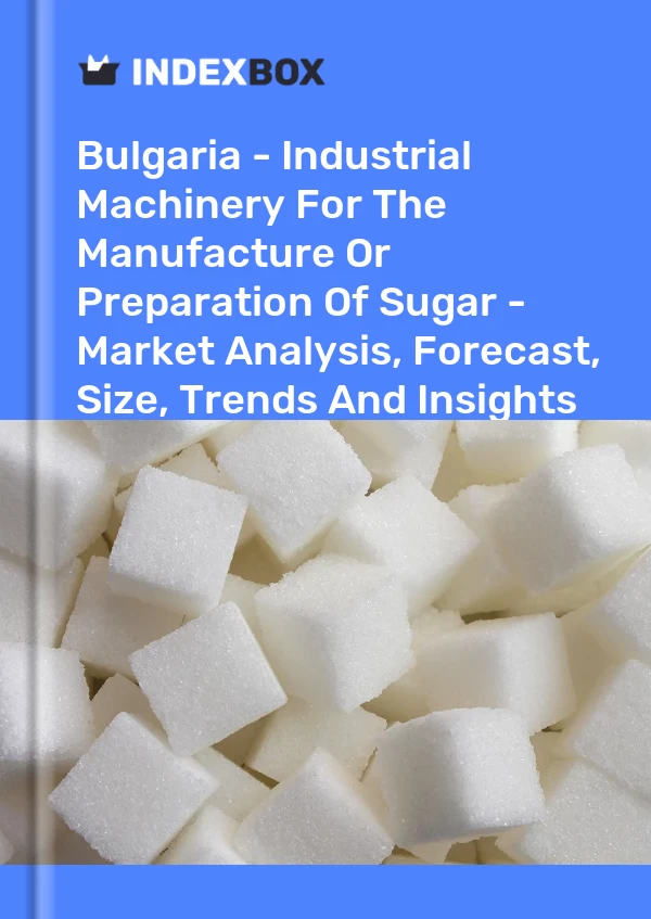 Bulgaria - Industrial Machinery For The Manufacture Or Preparation Of Sugar - Market Analysis, Forecast, Size, Trends And Insights