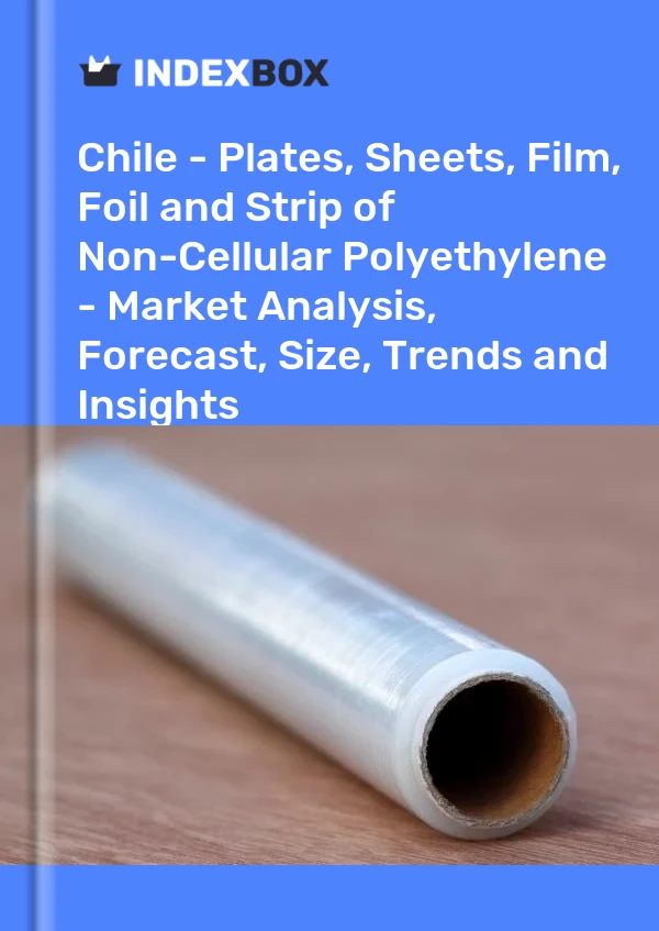 Chile - Plates, Sheets, Film, Foil and Strip of Non-Cellular Polyethylene - Market Analysis, Forecast, Size, Trends and Insights