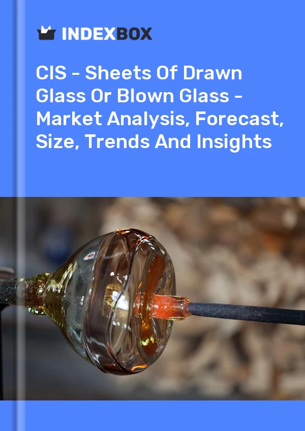 Report CIS - Sheets of Drawn Glass or Blown Glass - Market Analysis, Forecast, Size, Trends and Insights for 499$