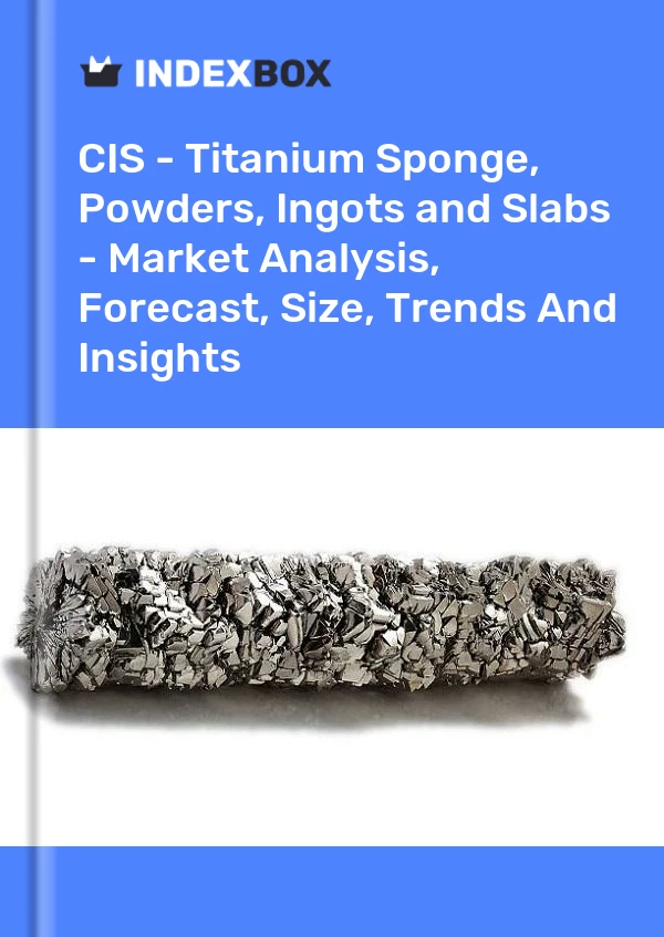Report CIS - Titanium Sponge, Powders, Ingots and Slabs - Market Analysis, Forecast, Size, Trends and Insights for 499$