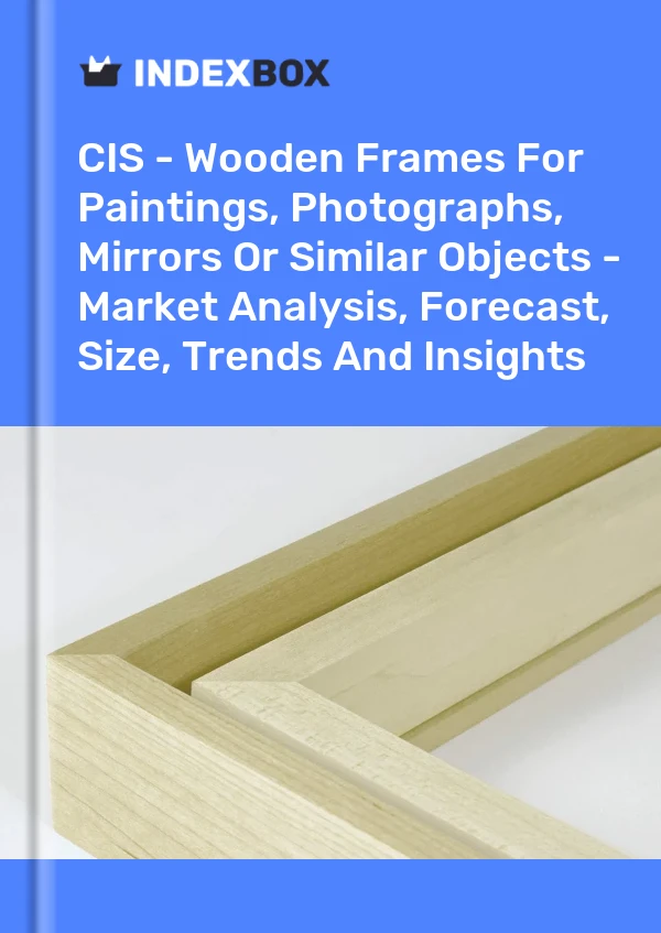 Report CIS - Wooden Frames for Paintings, Photographs, Mirrors or Similar Objects - Market Analysis, Forecast, Size, Trends and Insights for 499$