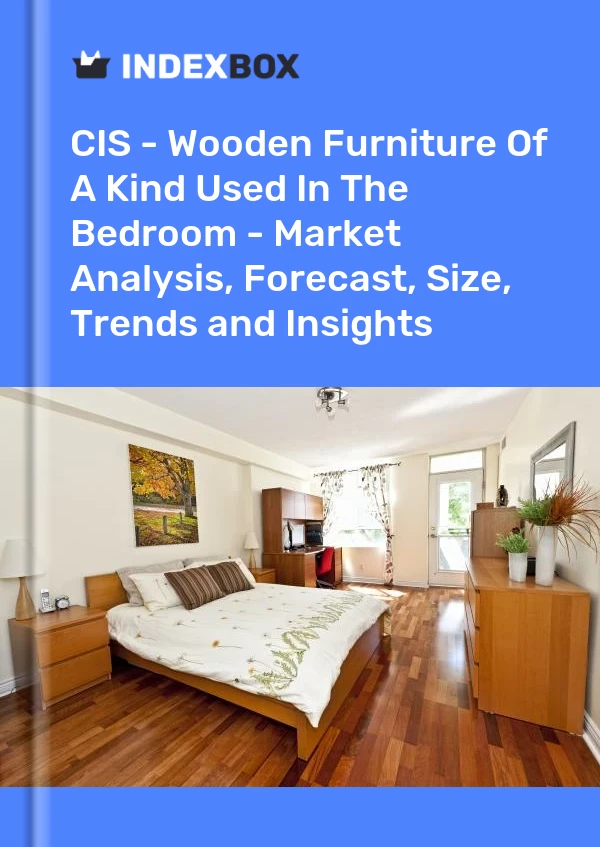 Report CIS - Wooden Furniture of A Kind Used in the Bedroom - Market Analysis, Forecast, Size, Trends and Insights for 499$