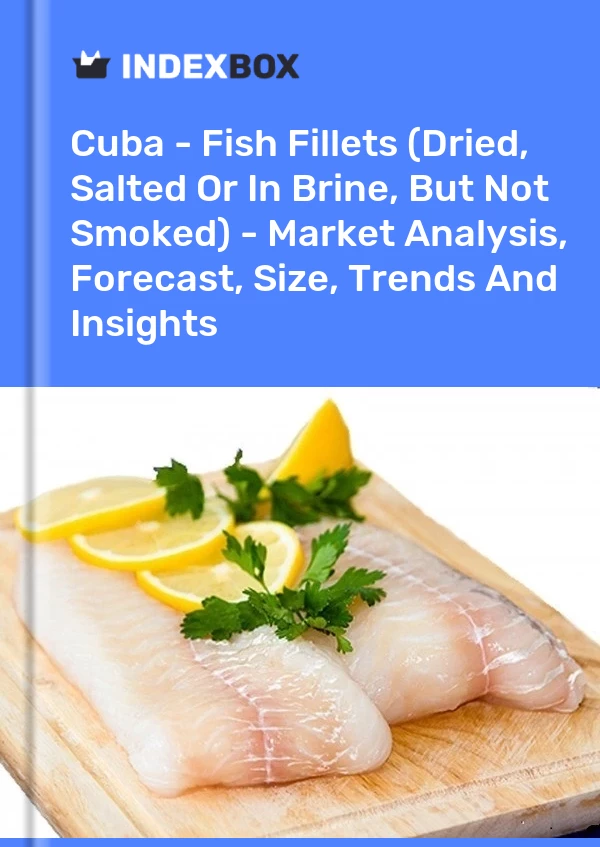 Report Cuba - Fish Fillets (Dried, Salted or in Brine, But not Smoked) - Market Analysis, Forecast, Size, Trends and Insights for 499$