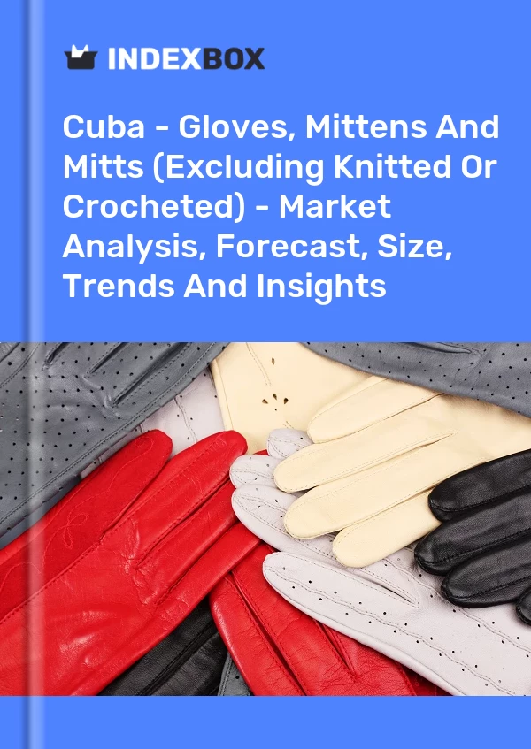 Report Cuba - Gloves, Mittens and Mitts (Excluding Knitted or Crocheted) - Market Analysis, Forecast, Size, Trends and Insights for 499$