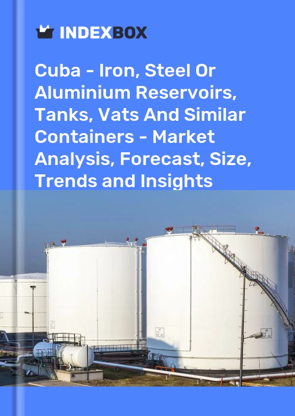 Report Cuba - Iron, Steel or Aluminium Reservoirs, Tanks, Vats and Similar Containers - Market Analysis, Forecast, Size, Trends and Insights for 499$