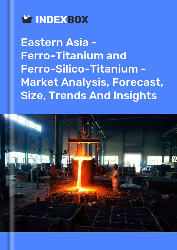 Report Eastern Asia - Ferro-Titanium and Ferro-Silico-Titanium - Market Analysis, Forecast, Size, Trends and Insights for 499$