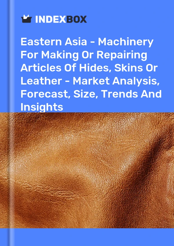 Report Eastern Asia - Machinery for Making or Repairing Articles of Hides, Skins or Leather - Market Analysis, Forecast, Size, Trends and Insights for 499$