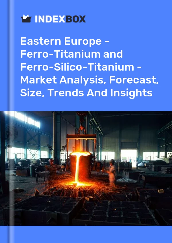 Report Eastern Europe - Ferro-Titanium and Ferro-Silico-Titanium - Market Analysis, Forecast, Size, Trends and Insights for 499$
