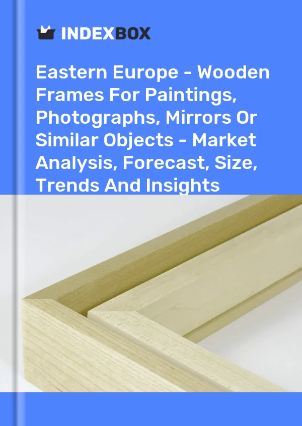 Report Eastern Europe - Wooden Frames for Paintings, Photographs, Mirrors or Similar Objects - Market Analysis, Forecast, Size, Trends and Insights for 499$
