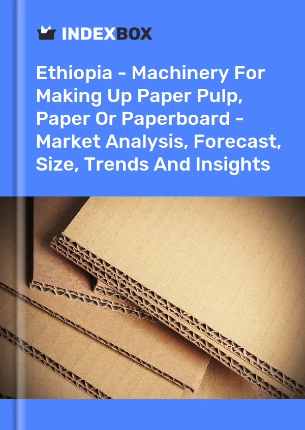 Ethiopia - Machinery For Making Up Paper Pulp, Paper Or Paperboard - Market Analysis, Forecast, Size, Trends And Insights