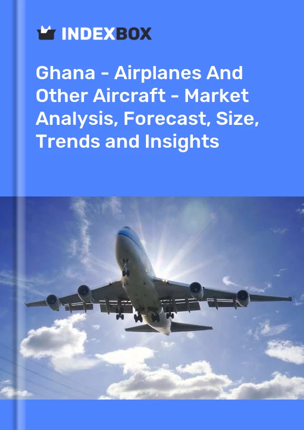 Report Ghana - Airplanes and Other Aircraft - Market Analysis, Forecast, Size, Trends and Insights for 499$