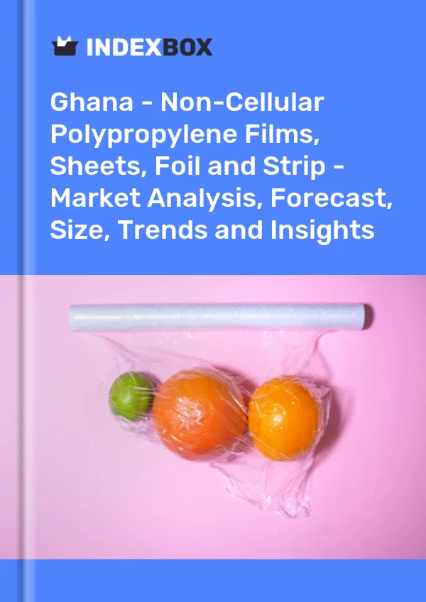 Ghana - Non-Cellular Polypropylene Films, Sheets, Foil and Strip - Market Analysis, Forecast, Size, Trends and Insights