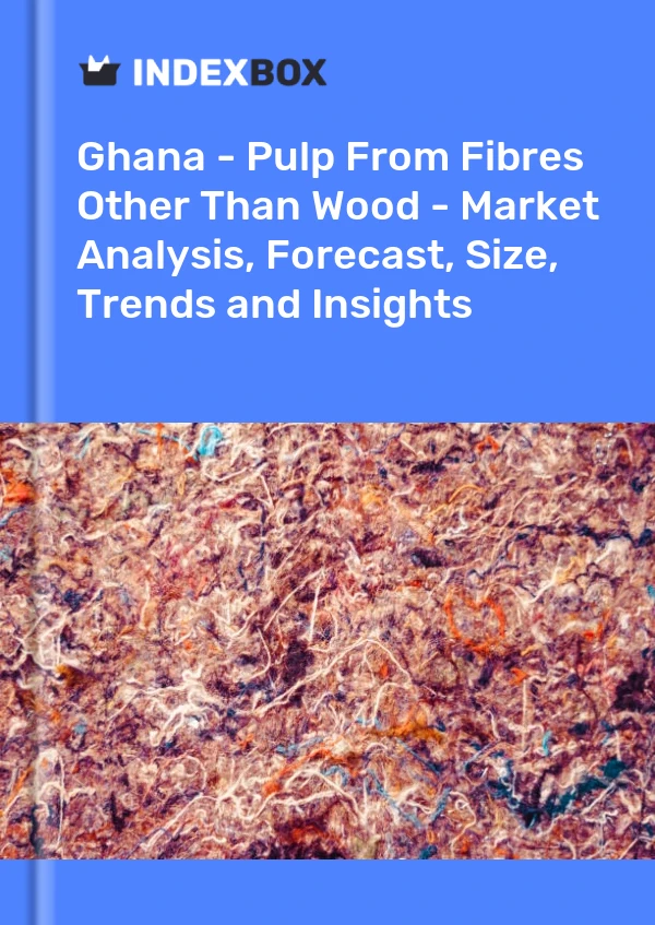 Report Ghana - Pulp From Fibres Other Than Wood - Market Analysis, Forecast, Size, Trends and Insights for 499$