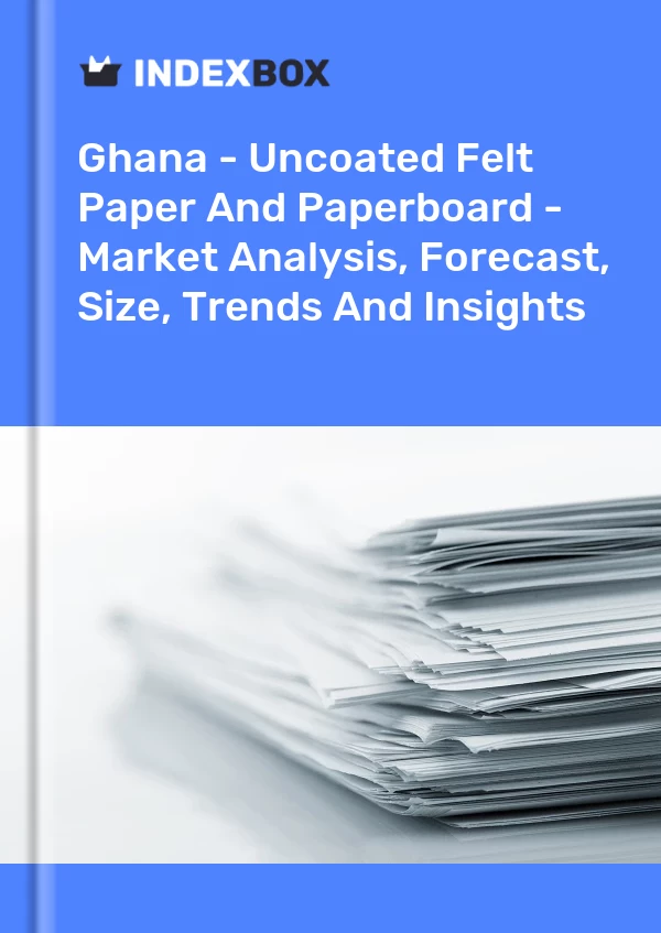 Report Ghana - Uncoated Felt Paper and Paperboard - Market Analysis, Forecast, Size, Trends and Insights for 499$