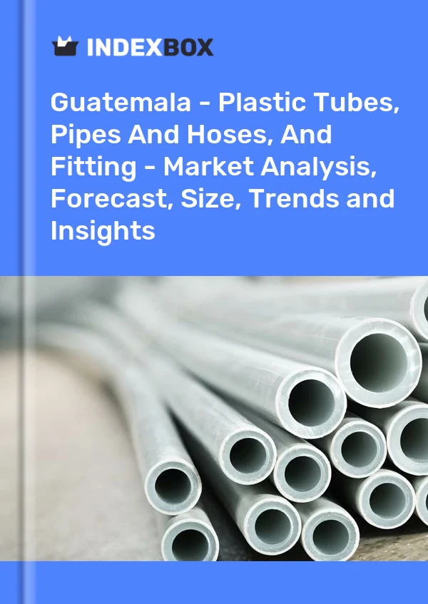 Report Guatemala - Plastic Tubes, Pipes and Hoses, and Fitting - Market Analysis, Forecast, Size, Trends and Insights for 499$