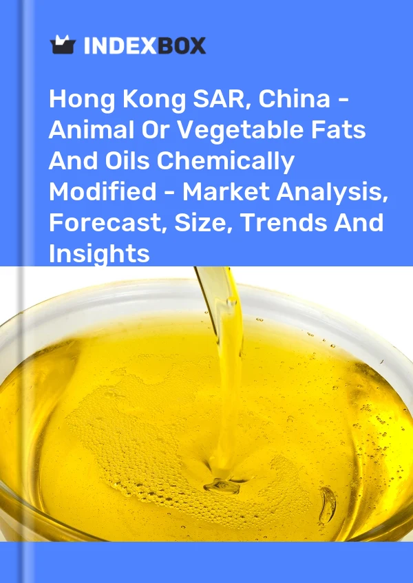 Hong Kong SAR, China - Animal Or Vegetable Fats And Oils Chemically Modified - Market Analysis, Forecast, Size, Trends And Insights